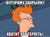 футураму закрыли? хватит это терпеть!