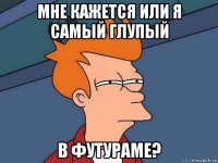 мне кажется или я самый глупый в футураме?