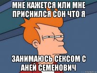 мне кажется или мне приснился сон что я занимаюсь сексом с аней семенович