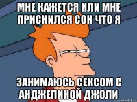 мне кажется или мне приснился сон что я занимаюсь сексом с анджелиной джоли