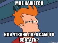 мне кажется или уткина пора самого сватать?