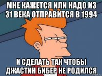 мне кажется или надо из 31 века отправится в 1994 и сделать так чтобы джастин бибер не родился