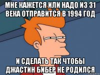 мне кажется или надо из 31 века отправится в 1994 год и сделать так чтобы джастин бибер не родился