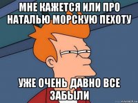 мне кажется или про наталью морскую пехоту уже очень давно все забыли