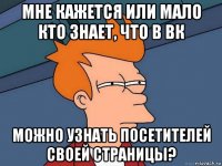 мне кажется или мало кто знает, что в вк можно узнать посетителей своей страницы?