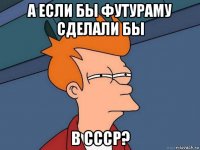 а если бы футураму сделали бы в ссср?