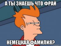 а ты знаешь что фрай немецкая фамилия?