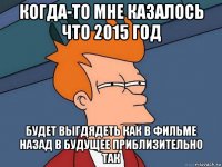 когда-то мне казалось что 2015 год будет выгдядеть как в фильме назад в будущее приблизительно так