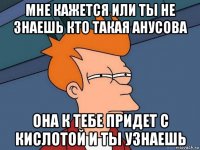 мне кажется или ты не знаешь кто такая анусова она к тебе придет с кислотой и ты узнаешь