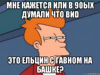 мне кажется или в 90ых думали что виd это ельцин с гавном на башке?