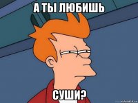 а ты любишь суши?