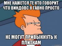 мне кажется те кто говорит что виндовс 8 гавно просто не могут привыкнуть к плиткам