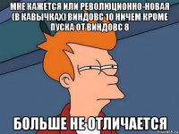 мне кажется или революционно-новая (в кавычках) виндовс 10 ничем кроме пуска от виндовс 8 больше не отличается