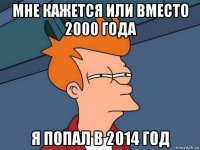 мне кажется или вместо 2000 года я попал в 2014 год