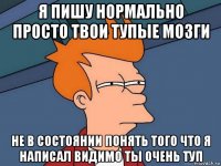 я пишу нормально просто твои тупые мозги не в состоянии понять того что я написал видимо ты очень туп