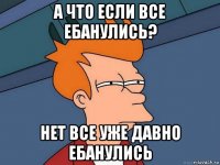 а что если все ебанулись? нет все уже давно ебанулись