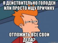 я действительно голоден или просто ищу причину отложить все свои дела?