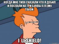 когда мне типа сказали что я дебил и послали на три буквы а я ему такой: i`ll shield!