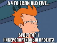 а что если old five... будет top 1 киберспортивный проект?