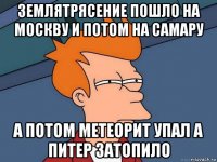 землятрясение пошло на москву и потом на самару а потом метеорит упал а питер затопило