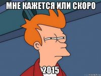 мне кажется или скоро 2015