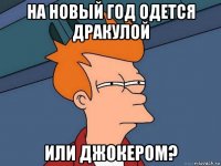 на новый год одется дракулой или джокером?