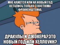 мне кажется или на новый год остались только 3 костюма франкенштейна, дракулы и джокера?это новый год или хеллоуин?