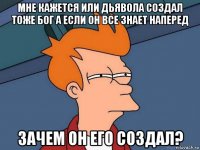 мне кажется или дьявола создал тоже бог а если он все знает наперед зачем он его создал?