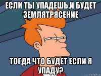 если ты упадешь,и будет землятрясение тогда что будет если я упаду?