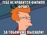 тебе не нравится филипп фрай? за тобой уже выехали!