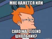 мне кажется или cardinal legend школьник?