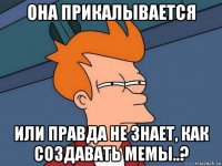 она прикалывается или правда не знает, как создавать мемы..?