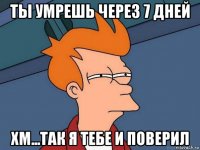 ты умрешь через 7 дней хм...так я тебе и поверил