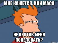 мне кажется, или мася не против меня поцеловать?