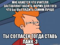 мне кажется что учителя заставляют насить форму для того что бы выглядить самим лучше ты согласен тогда ставь лайк :з