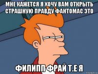 мне кажется я хочу вам открыть страшную правду фантомас это филипп фрай т.е я