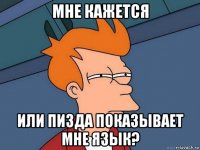 мне кажется или пизда показывает мне язык?