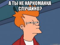 а ты не наркоманка случайно? 