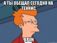 а ты обещал сегодня на теннис врун