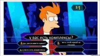 у вас есть комплексы? да, расскажите какие? нет я этой херней не страдаю да у всех есть комплексы 