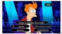 how iz babby formed? xx+xy */ (multiple and divide) dunno nabodyno