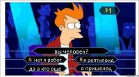 вы человек? нет я робот я рептилоид да а кто еще я пришелец