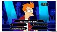 вы вася пупкин?  vasya pupkin no no im phillip fry 