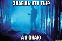 знаешь кто ты? а я знаю