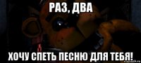 раз, два хочу спеть песню для тебя!