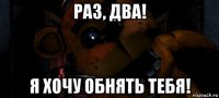 раз, два! я хочу обнять тебя!