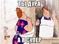 ты дура а я супер