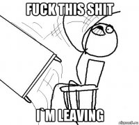 fuck this shit i`m leaving