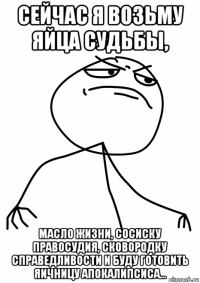 сейчас я возьму яйца судьбы, масло жизни, сосиску правосудия, сковородку справедливости и буду готовить яичницу апокалипсиса...