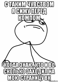 с таким чувством я сижу перед компом когда знаю, кто и во сколько заходил на мою страницу вк